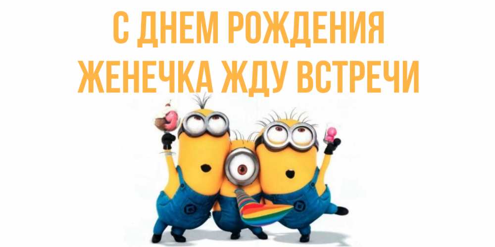 Открытка на каждый день с именем, Женечка-Жду-встречи С днем рождения миньоны Прикольная открытка с пожеланием онлайн скачать бесплатно 