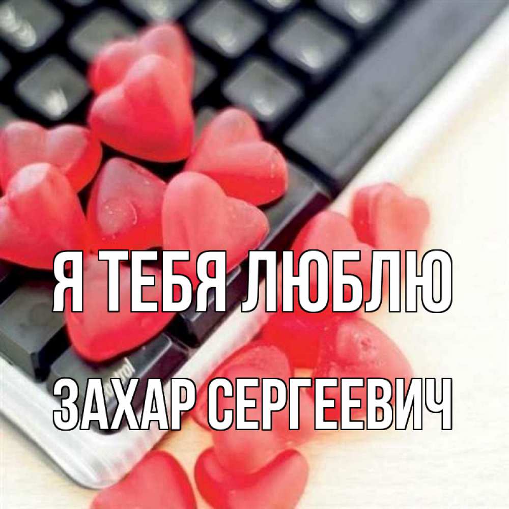 Открытка на каждый день с именем, Захар-Сергеевич Я тебя люблю конфеты в виде сердец Прикольная открытка с пожеланием онлайн скачать бесплатно 