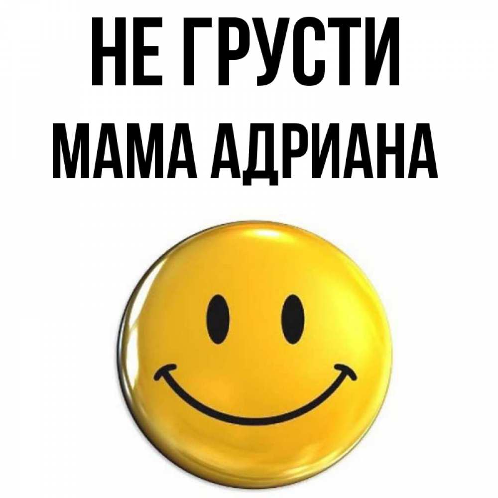 Открытка на каждый день с именем, Мама-Адриана Не грусти триде смайл Прикольная открытка с пожеланием онлайн скачать бесплатно 