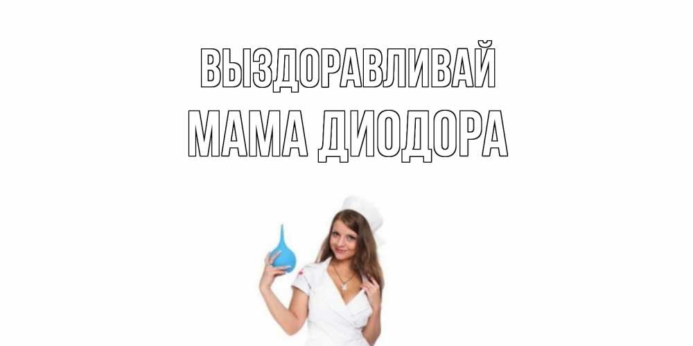Открытка на каждый день с именем, Мама-Диодора Выздоравливай клизма Прикольная открытка с пожеланием онлайн скачать бесплатно 