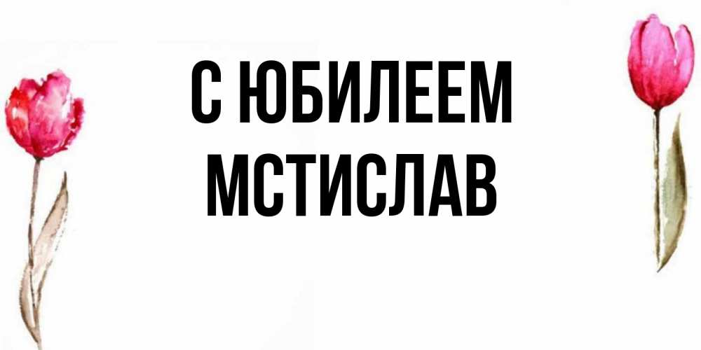 Открытка на каждый день с именем, Мстислав С юбилеем открытки акварелью с цветами Прикольная открытка с пожеланием онлайн скачать бесплатно 