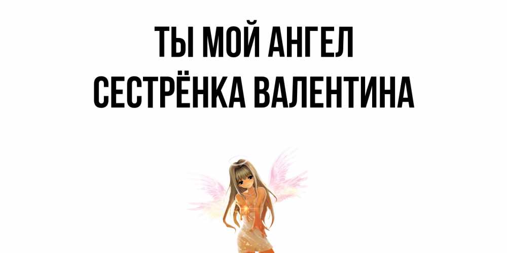 Открытка на каждый день с именем, Сестрёнка-Валентина Ты мой ангел ангел, аниме Прикольная открытка с пожеланием онлайн скачать бесплатно 
