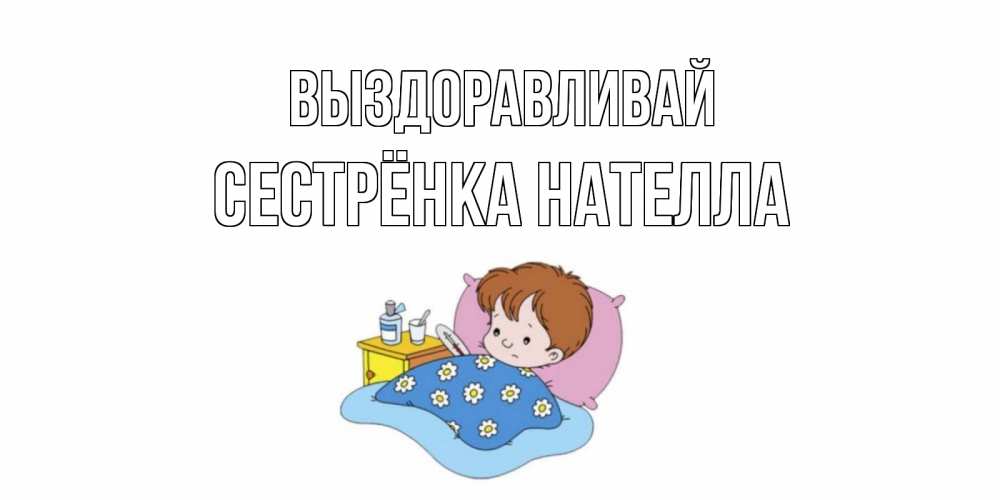 Открытка на каждый день с именем, Сестрёнка-Нателла Выздоравливай не болейте дети Прикольная открытка с пожеланием онлайн скачать бесплатно 