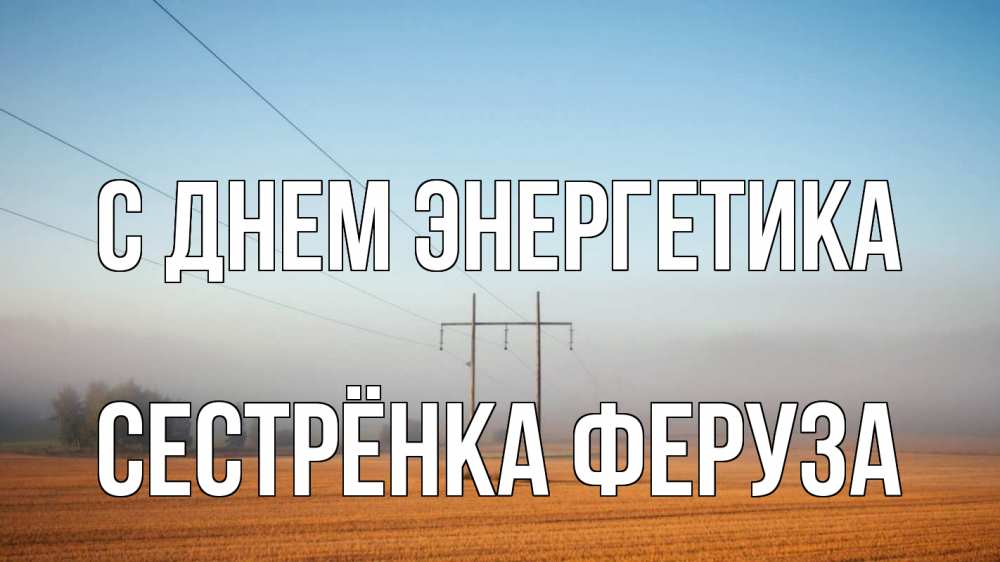 Открытка на каждый день с именем, Сестрёнка-Феруза С днем энергетика ЛЭП столбы Прикольная открытка с пожеланием онлайн скачать бесплатно 