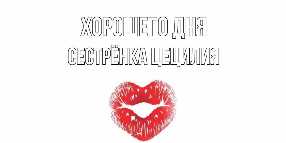 Открытка на каждый день с именем, Сестрёнка-Цецилия Хорошего дня Поцелуй Прикольная открытка с пожеланием онлайн скачать бесплатно 