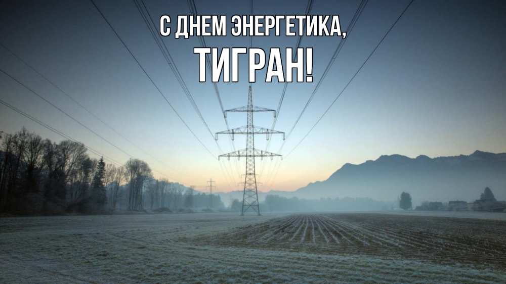 Открытка на каждый день с именем, Тигран С днем энергетика поле ЛЭП Прикольная открытка с пожеланием онлайн скачать бесплатно 