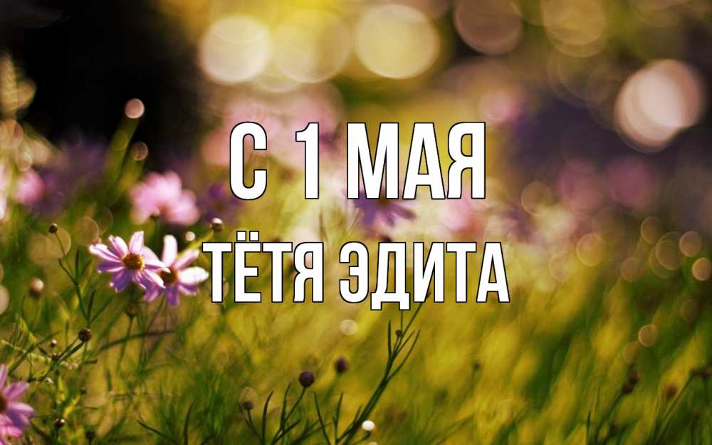 Открытка на каждый день с именем, Тётя-Эдита С 1 мая С 1 мая Прикольная открытка с пожеланием онлайн скачать бесплатно 