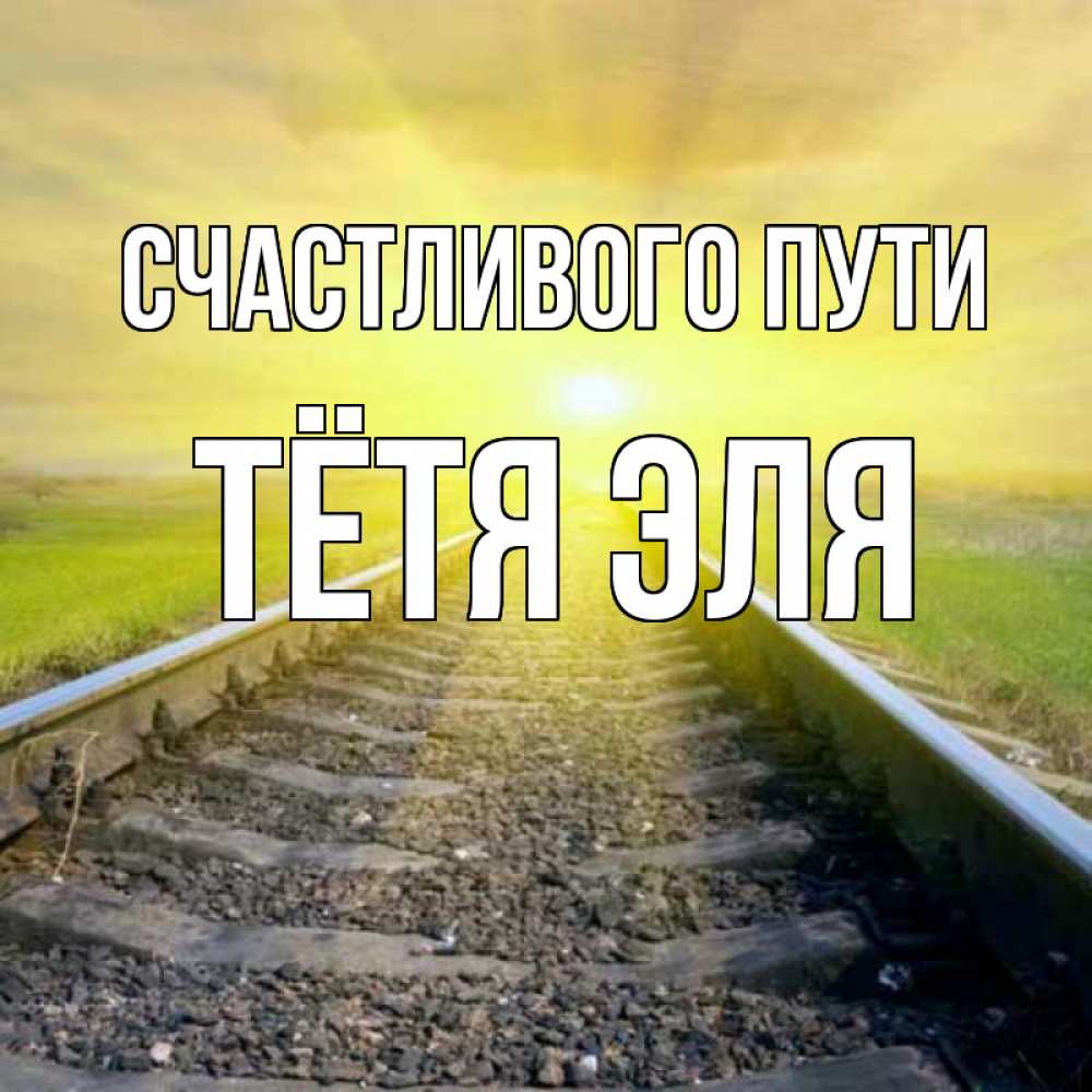 Открытка на каждый день с именем, Тётя-Эля Счастливого пути красивая железная дорога Прикольная открытка с пожеланием онлайн скачать бесплатно 