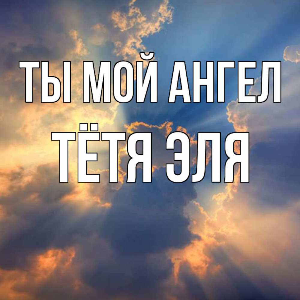 Открытка на каждый день с именем, Тётя-Эля Ты мой ангел ангельский свет сквозь облака Прикольная открытка с пожеланием онлайн скачать бесплатно 
