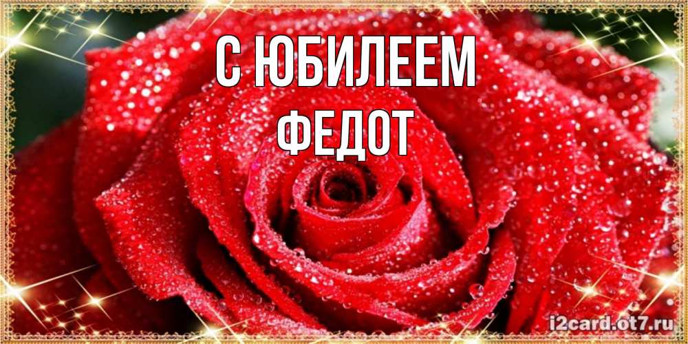 Открытка на каждый день с именем, Федот С юбилеем роса и роза. открытка с красивой розой Прикольная открытка с пожеланием онлайн скачать бесплатно 