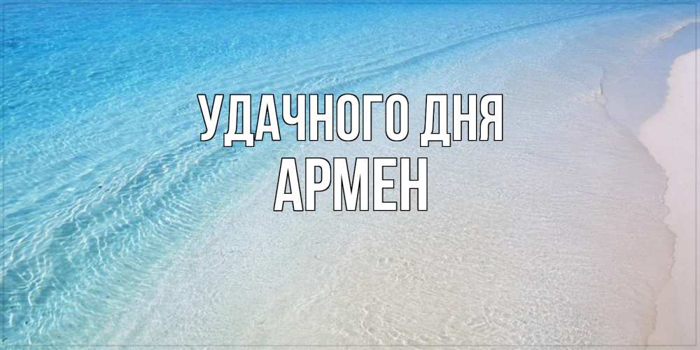 Открытка на каждый день с именем, Армен Удачного дня море пляж Прикольная открытка с пожеланием онлайн скачать бесплатно 