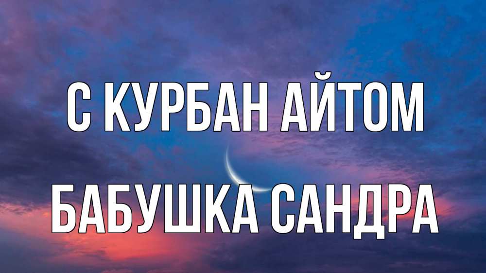Открытка на каждый день с именем, Бабушка-Сандра С курбан айтом месяц 1 Прикольная открытка с пожеланием онлайн скачать бесплатно 