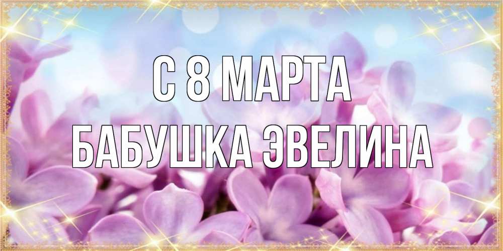 Открытка на каждый день с именем, Бабушка-Эвелина С 8 МАРТА открытка на международный женский день с цветами Прикольная открытка с пожеланием онлайн скачать бесплатно 