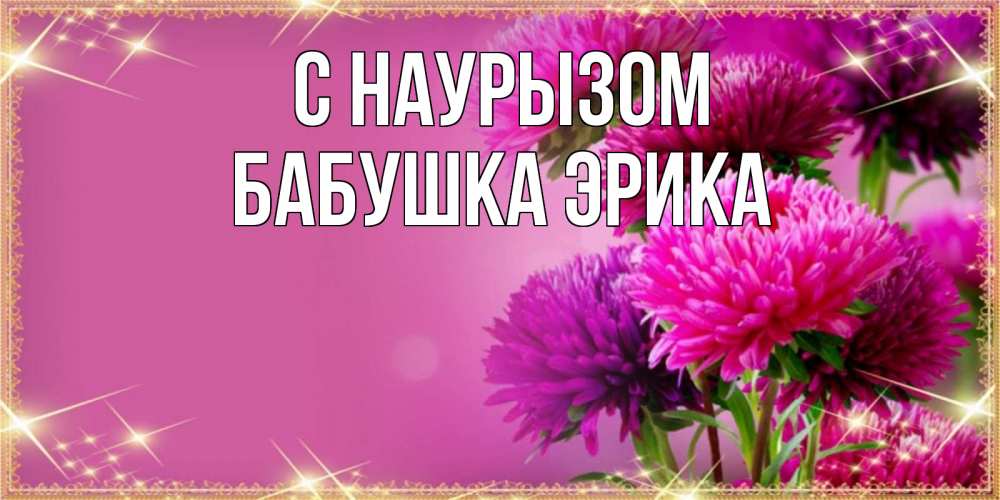 Открытка на каждый день с именем, Бабушка-Эрика С наурызом садовые цветы на праздник весны наурыз Прикольная открытка с пожеланием онлайн скачать бесплатно 