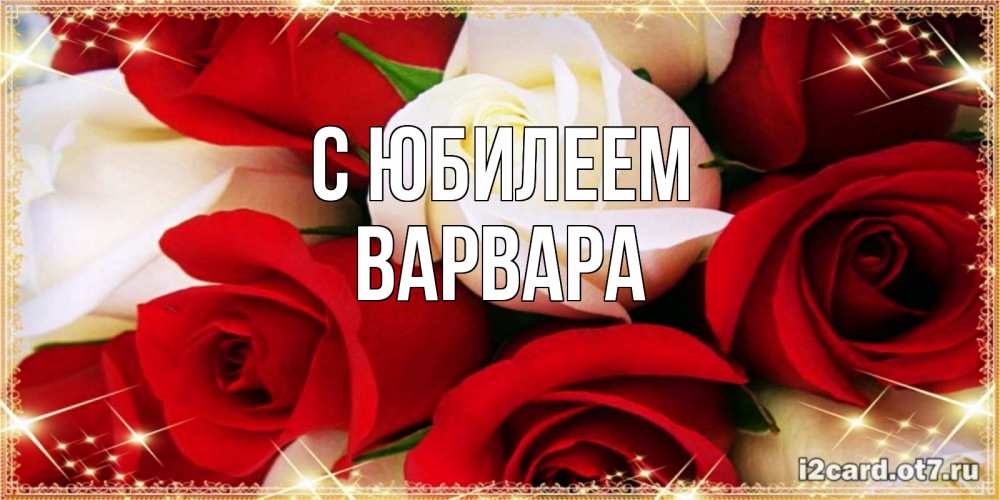 Открытка на каждый день с именем, Варвара С юбилеем открытка на день рождения с белыми и красными розами Прикольная открытка с пожеланием онлайн скачать бесплатно 