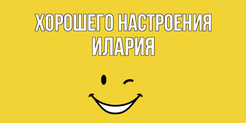 Открытка на каждый день с именем, Илария Хорошего настроения смайл Прикольная открытка с пожеланием онлайн скачать бесплатно 
