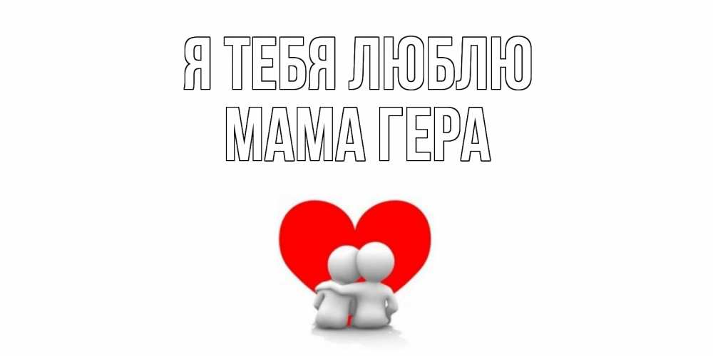 Открытка на каждый день с именем, Мама-Гера Я тебя люблю обнимаю Прикольная открытка с пожеланием онлайн скачать бесплатно 