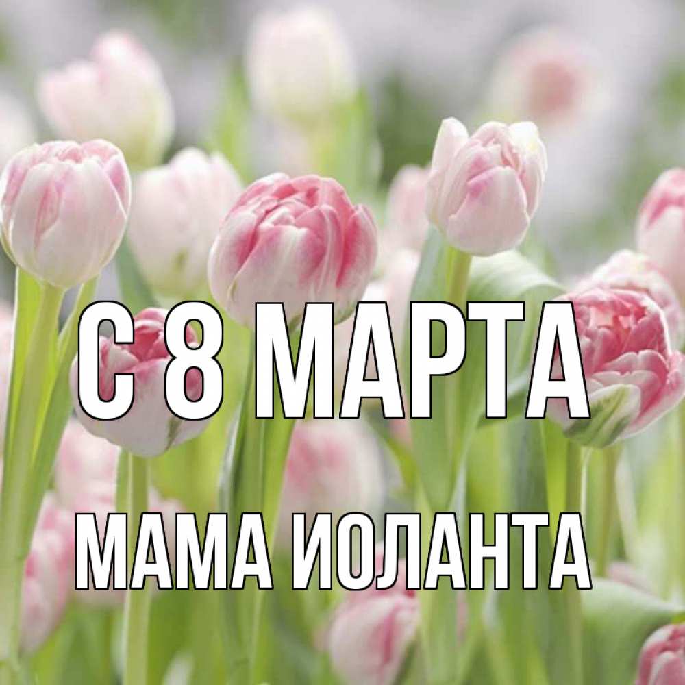 Открытка на каждый день с именем, Мама-Иоланта С 8 марта цветы Прикольная открытка с пожеланием онлайн скачать бесплатно 