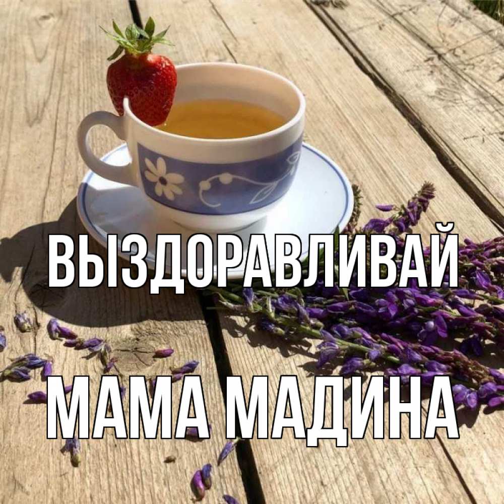 Открытка на каждый день с именем, Мама-Мадина Выздоравливай чай Прикольная открытка с пожеланием онлайн скачать бесплатно 