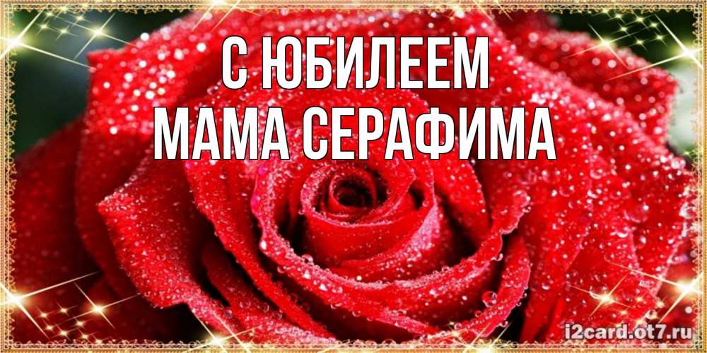 Открытка на каждый день с именем, Мама-Серафима С юбилеем роса и роза. открытка с красивой розой Прикольная открытка с пожеланием онлайн скачать бесплатно 