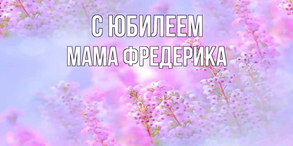 Открытка на каждый день с именем, Мама-Фредерика С юбилеем красивая открытка с мелкими цветами Прикольная открытка с пожеланием онлайн скачать бесплатно 
