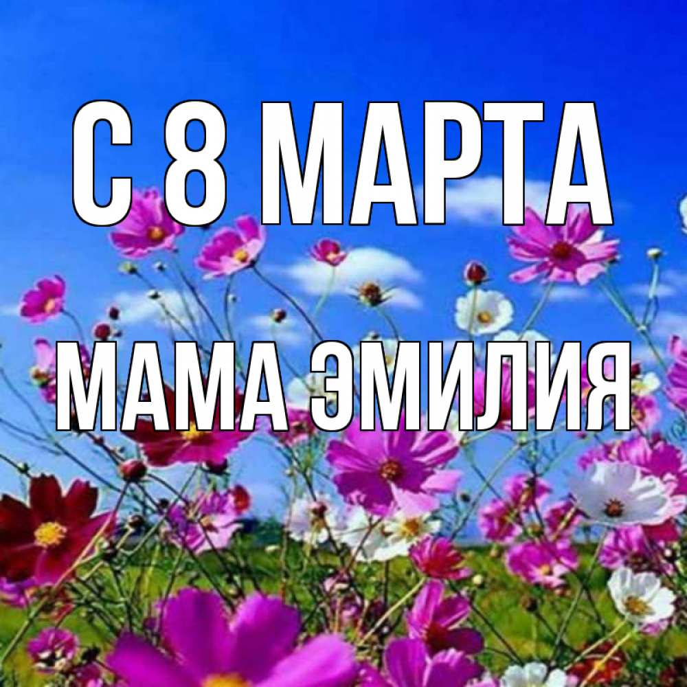 Открытка на каждый день с именем, Мама-Эмилия С 8 МАРТА цветы Прикольная открытка с пожеланием онлайн скачать бесплатно 
