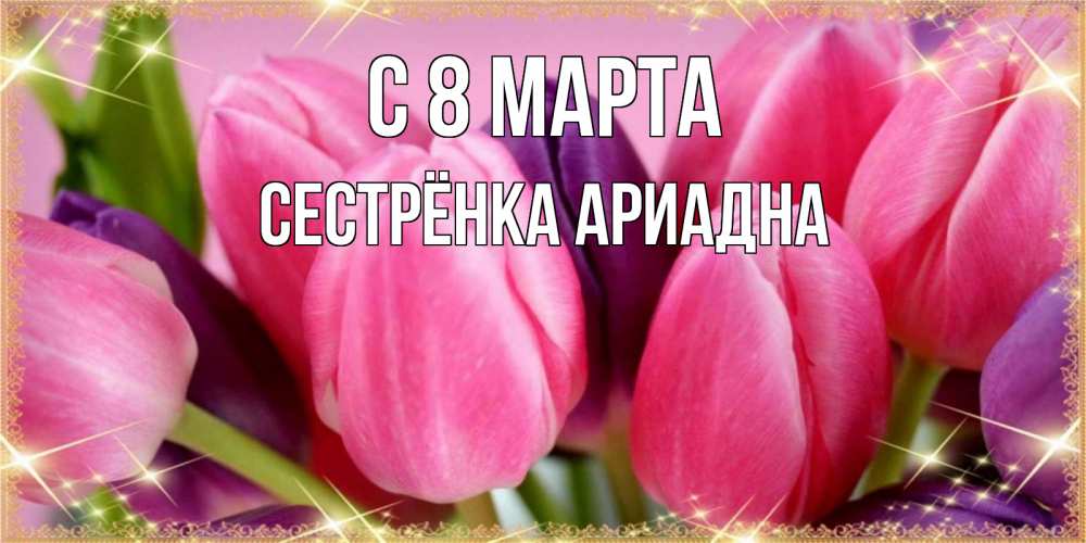 Открытка на каждый день с именем, Сестрёнка-Ариадна С 8 МАРТА тюльпаны для женщины на международный женский день Прикольная открытка с пожеланием онлайн скачать бесплатно 
