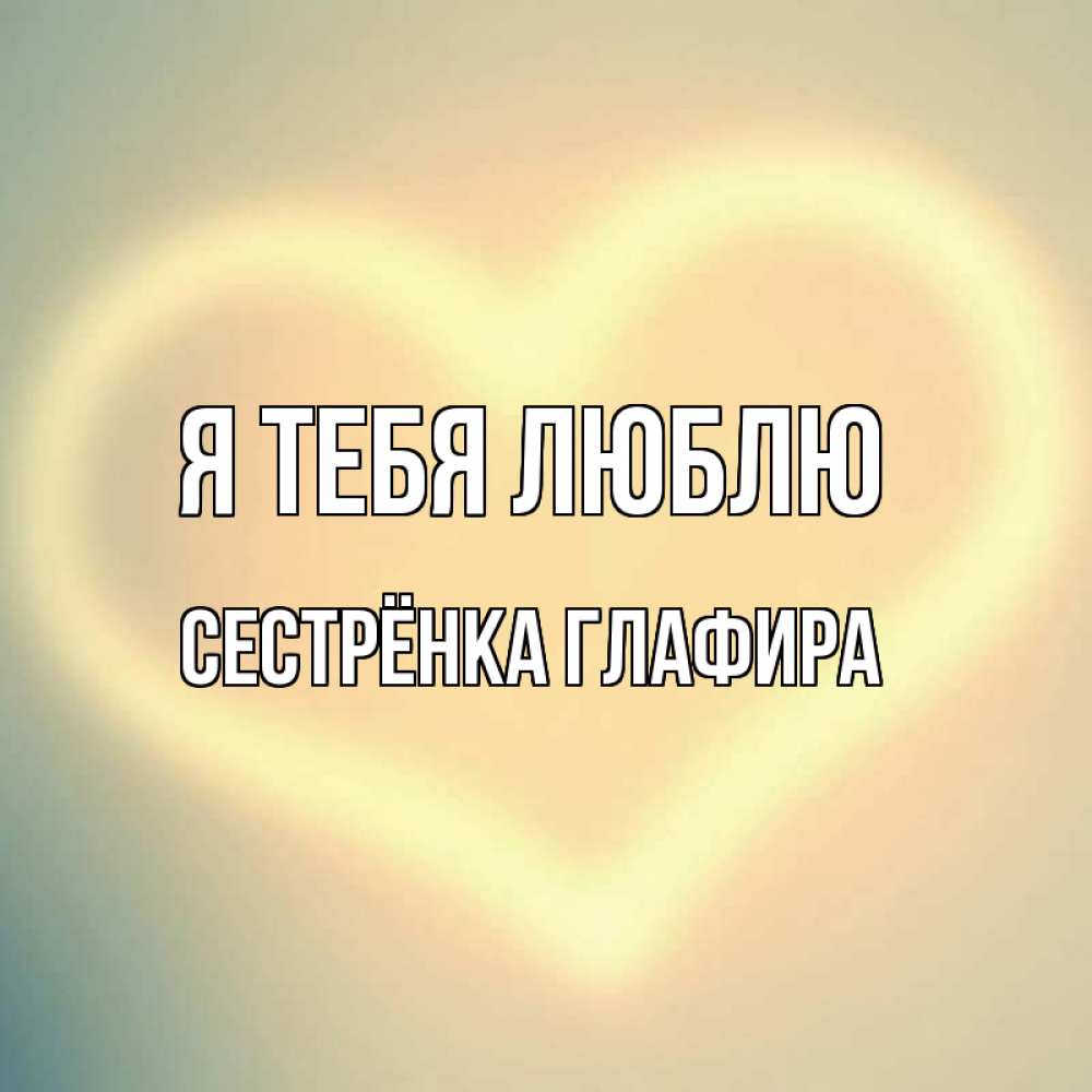Открытка на каждый день с именем, Сестрёнка-Глафира Я тебя люблю сердце Прикольная открытка с пожеланием онлайн скачать бесплатно 