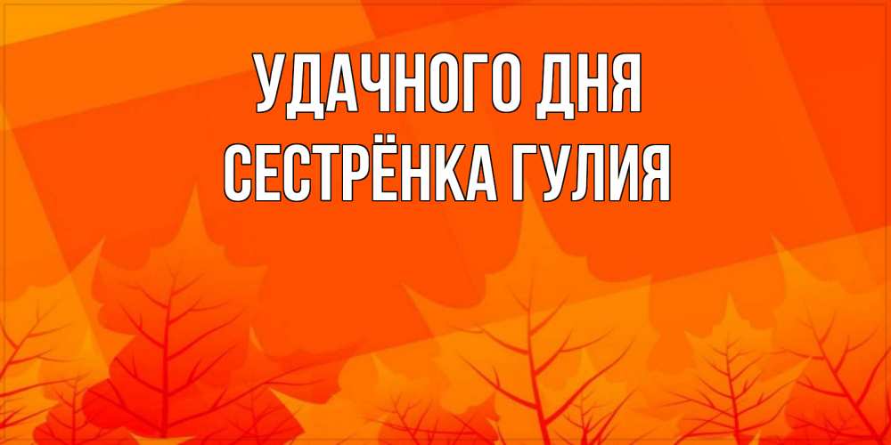Открытка на каждый день с именем, Сестрёнка-Гулия Удачного дня осеннее настроение Прикольная открытка с пожеланием онлайн скачать бесплатно 