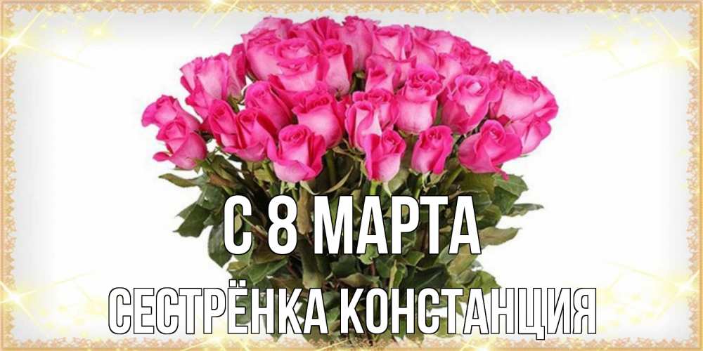 Открытка на каждый день с именем, Сестрёнка-Констанция С 8 МАРТА красивые открытки в оригинальной обработке на международный женский день Прикольная открытка с пожеланием онлайн скачать бесплатно 