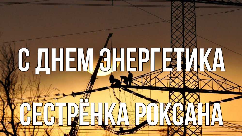 Открытка на каждый день с именем, Сестрёнка-Роксана С днем энергетика ЛЭП ремонт закат Прикольная открытка с пожеланием онлайн скачать бесплатно 
