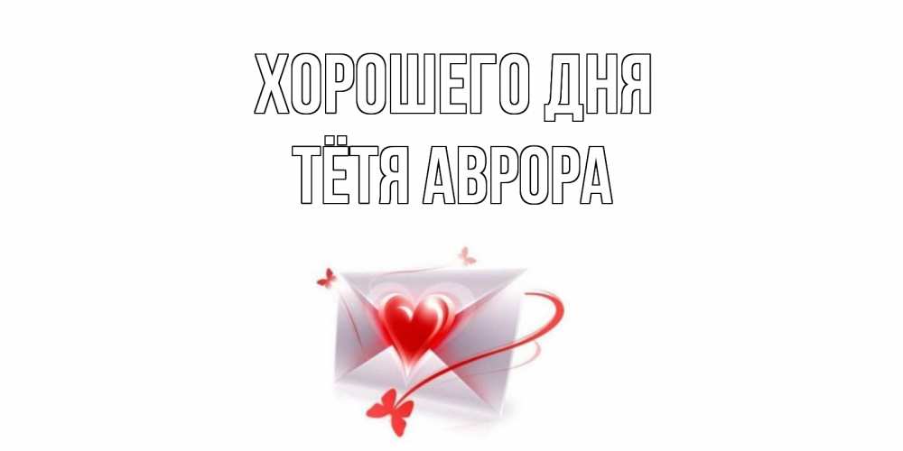 Открытка на каждый день с именем, Тётя-Аврора Хорошего дня конверт с сердечком Прикольная открытка с пожеланием онлайн скачать бесплатно 