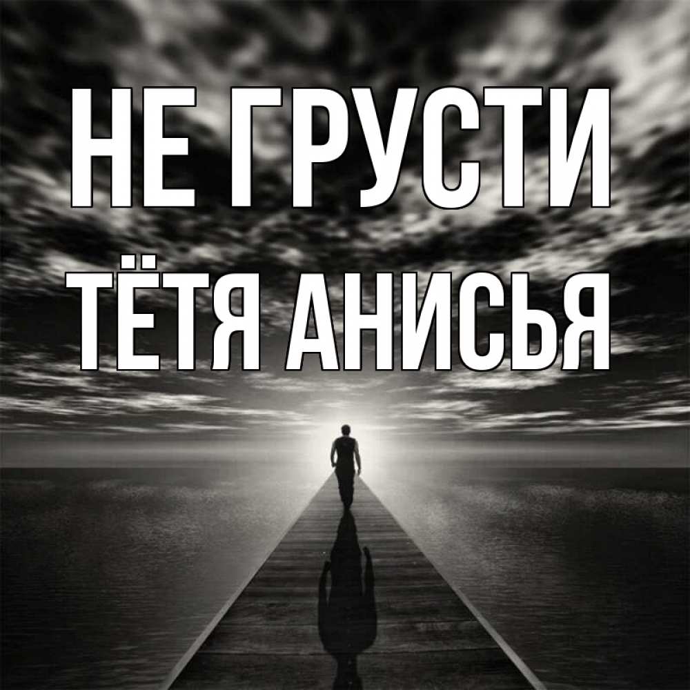 Открытка на каждый день с именем, Тётя-Анисья Не грусти человек Прикольная открытка с пожеланием онлайн скачать бесплатно 