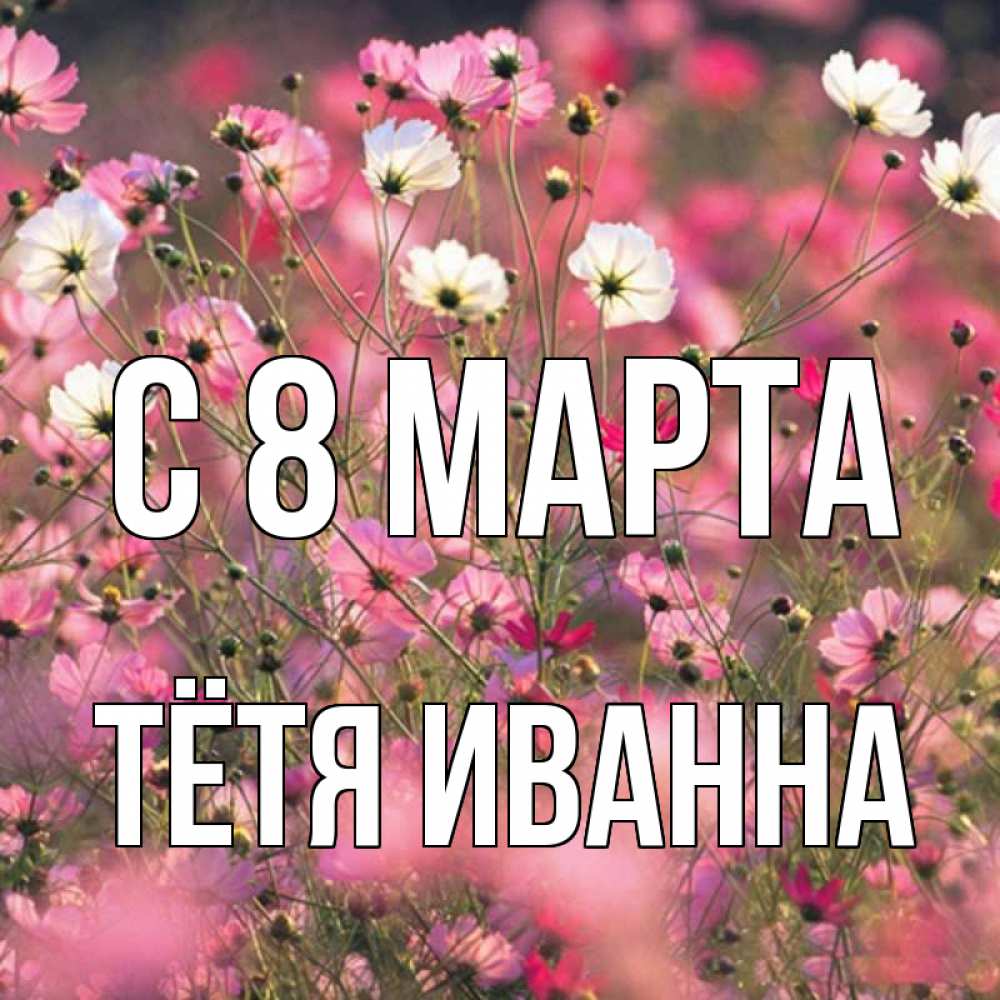 Открытка на каждый день с именем, Тётя-Иванна С 8 МАРТА красиво 1 Прикольная открытка с пожеланием онлайн скачать бесплатно 