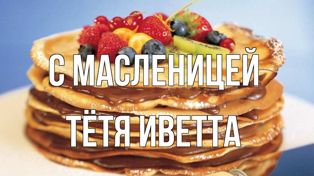 Открытка на каждый день с именем, Тётя-Иветта С масленицей торт, блины, ягоды Прикольная открытка с пожеланием онлайн скачать бесплатно 