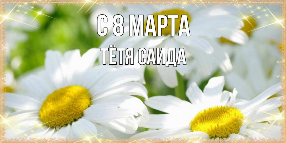 Открытка на каждый день с именем, Тётя-Саида С 8 марта красивые открытки с белыми цветами на международный женский день Прикольная открытка с пожеланием онлайн скачать бесплатно 
