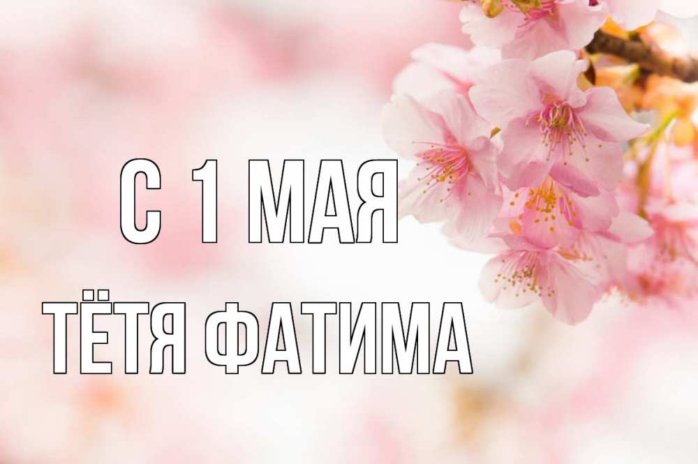 Открытка на каждый день с именем, Тётя-Фатима С 1 мая С 1 мая Прикольная открытка с пожеланием онлайн скачать бесплатно 