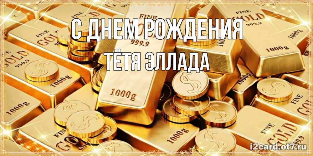 Открытка на каждый день с именем, Тётя-Эллада С днем рождения золотые слитки и золотые монеты на открытке Прикольная открытка с пожеланием онлайн скачать бесплатно 