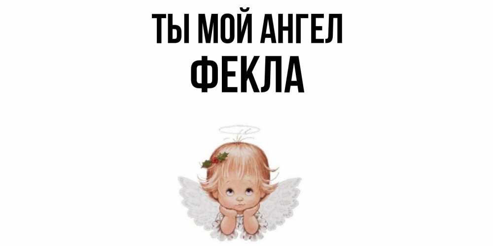 Открытка на каждый день с именем, Фекла Ты мой ангел ангел Прикольная открытка с пожеланием онлайн скачать бесплатно 